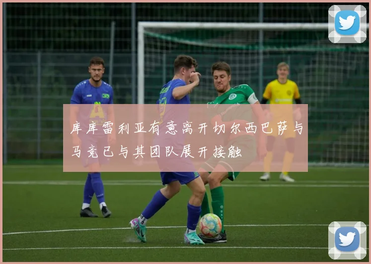 库库雷利亚有意离开切尔西巴萨与马竞已与其团队展开接触