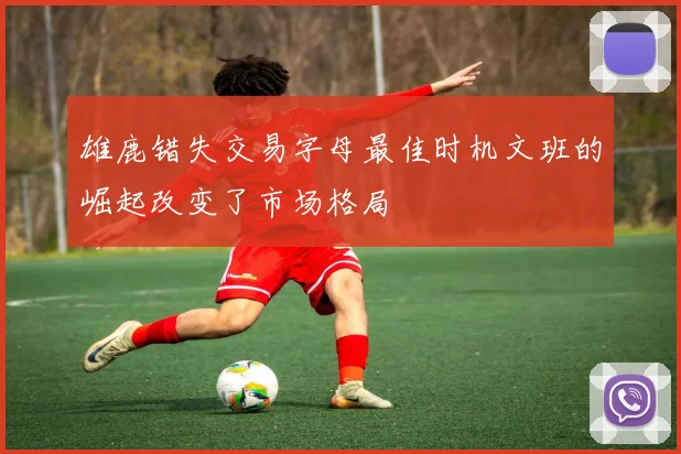 雄鹿错失交易字母最佳时机文班的崛起改变了市场格局
