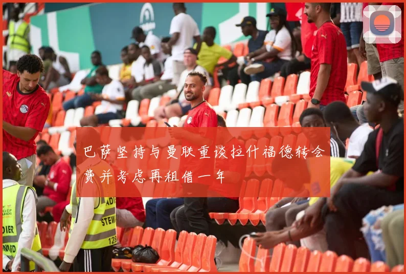 巴萨坚持与曼联重谈拉什福德转会费并考虑再租借一年