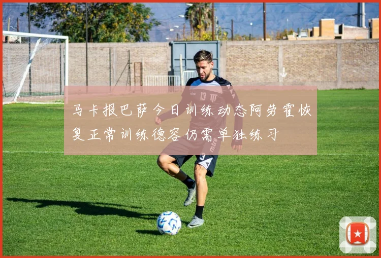 马卡报巴萨今日训练动态阿劳霍恢复正常训练德容仍需单独练习