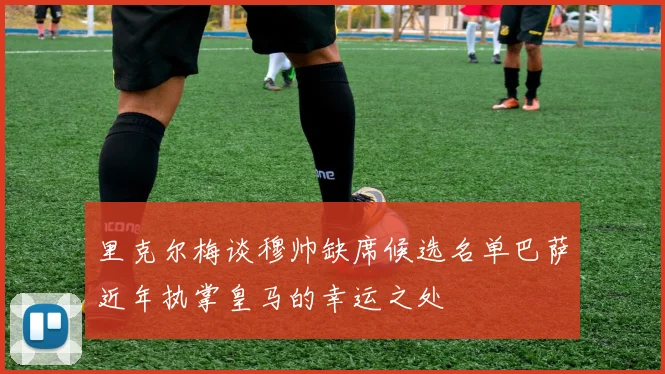 里克尔梅谈穆帅缺席候选名单巴萨近年执掌皇马的幸运之处