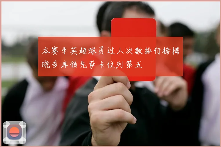 本赛季英超球员过人次数排行榜揭晓多库领先萨卡位列第五