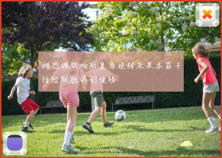 姆巴佩双响助皇马逆转未果本菲卡惊险取胜再创佳绩