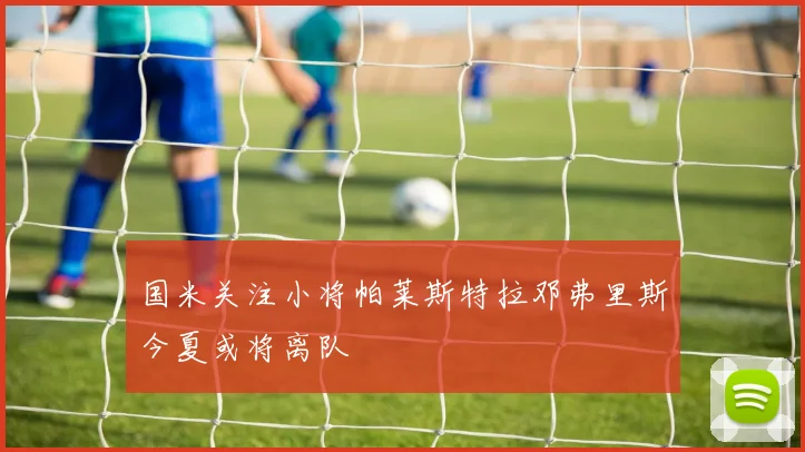 国米关注小将帕莱斯特拉邓弗里斯今夏或将离队