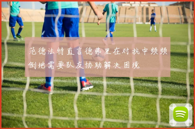范德法特直言德弗里在对抗中频频倒地需要队友协助解决困境