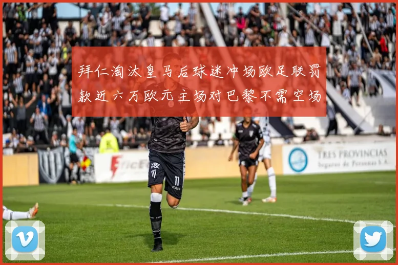 拜仁淘汰皇马后球迷冲场欧足联罚款近六万欧元主场对巴黎不需空场