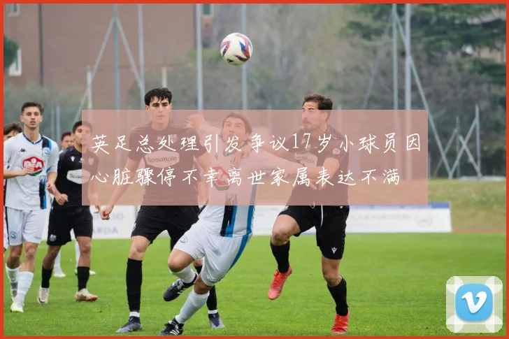 英足总处理引发争议17岁小球员因心脏骤停不幸离世家属表达不满
