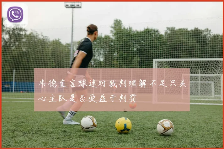 韦德直言球迷对裁判理解不足只关心主队是否受益于判罚
