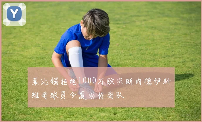莱比锡拒绝1000万欧买断内德伊科维奇球员今夏或将离队