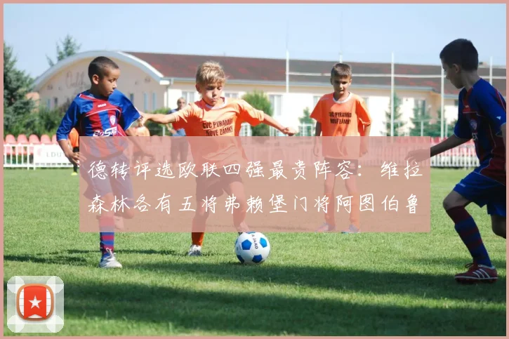 德转评选欧联四强最贵阵容：维拉森林各有五将弗赖堡门将阿图伯鲁入选