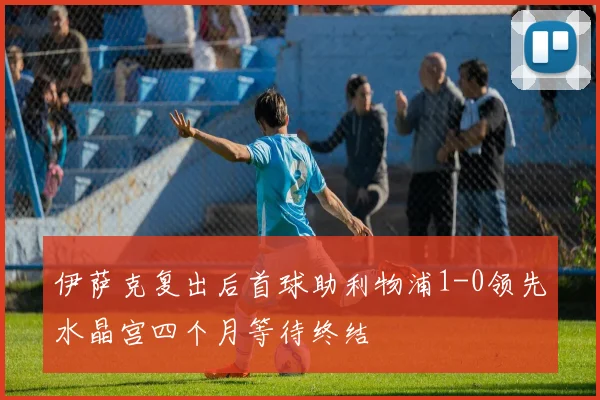 伊萨克复出后首球助利物浦1-0领先水晶宫四个月等待终结