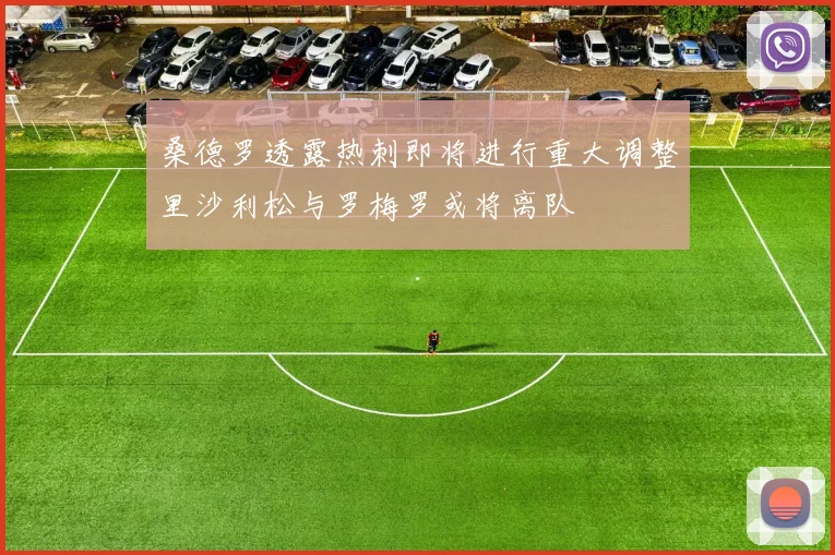桑德罗透露热刺即将进行重大调整里沙利松与罗梅罗或将离队