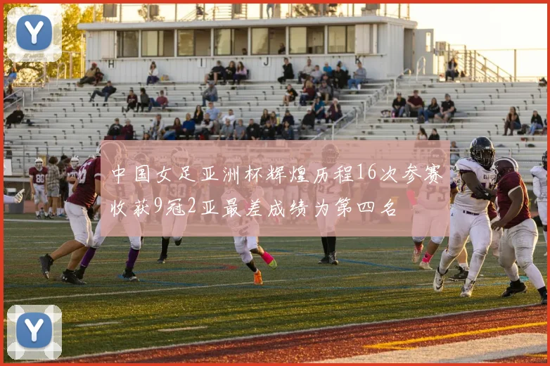 中国女足亚洲杯辉煌历程16次参赛收获9冠2亚最差成绩为第四名