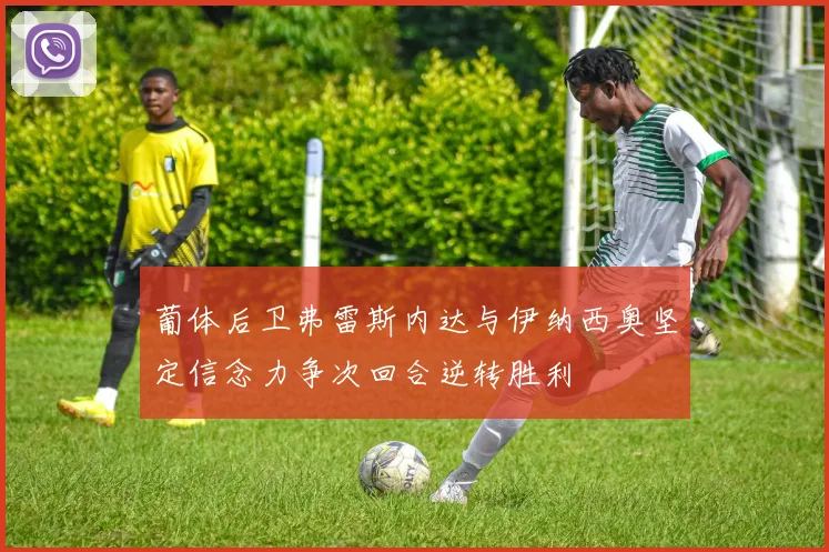 葡体后卫弗雷斯内达与伊纳西奥坚定信念力争次回合逆转胜利