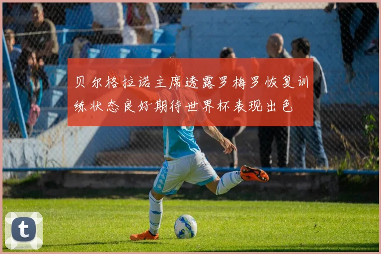 贝尔格拉诺主席透露罗梅罗恢复训练状态良好期待世界杯表现出色