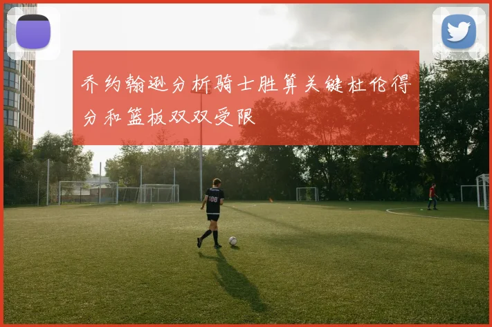 乔约翰逊分析骑士胜算关键杜伦得分和篮板双双受限