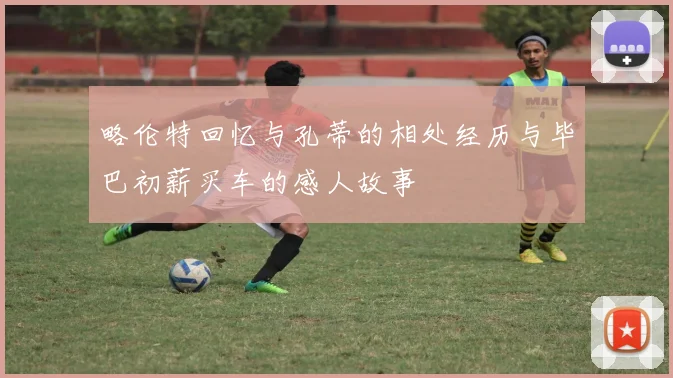 略伦特回忆与孔蒂的相处经历与毕巴初薪买车的感人故事