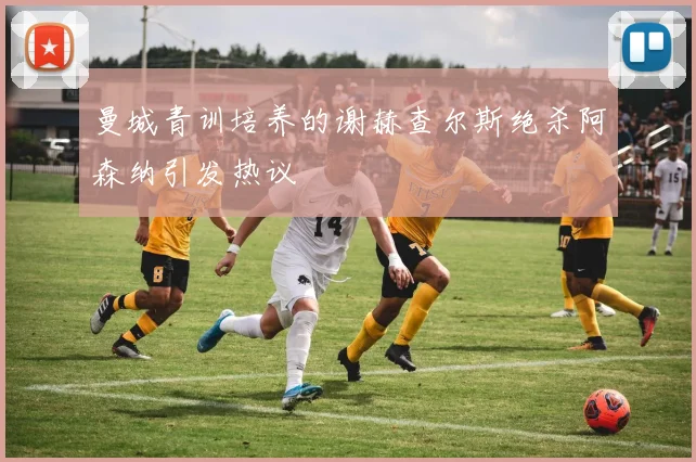 曼城青训培养的谢赫查尔斯绝杀阿森纳引发热议