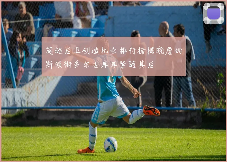 英超后卫创造机会排行榜揭晓詹姆斯领衔多尔古库库紧随其后
