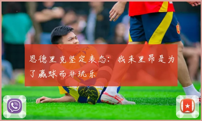 恩德里克坚定表态：我来里昂是为了赢球而非玩乐