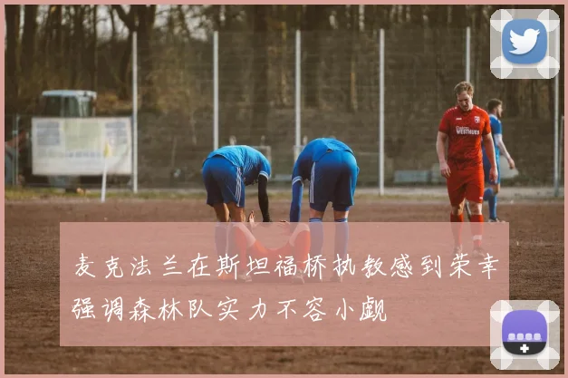 麦克法兰在斯坦福桥执教感到荣幸强调森林队实力不容小觑