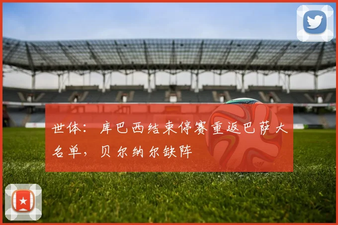 世体：库巴西结束停赛重返巴萨大名单，贝尔纳尔缺阵