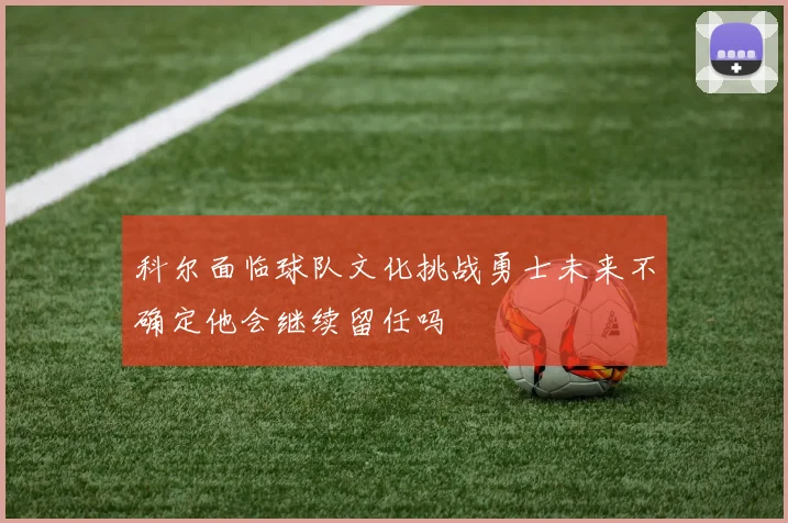 科尔面临球队文化挑战勇士未来不确定他会继续留任吗
