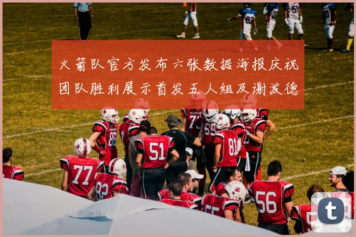 火箭队官方发布六张数据海报庆祝团队胜利展示首发五人组及谢泼德表现