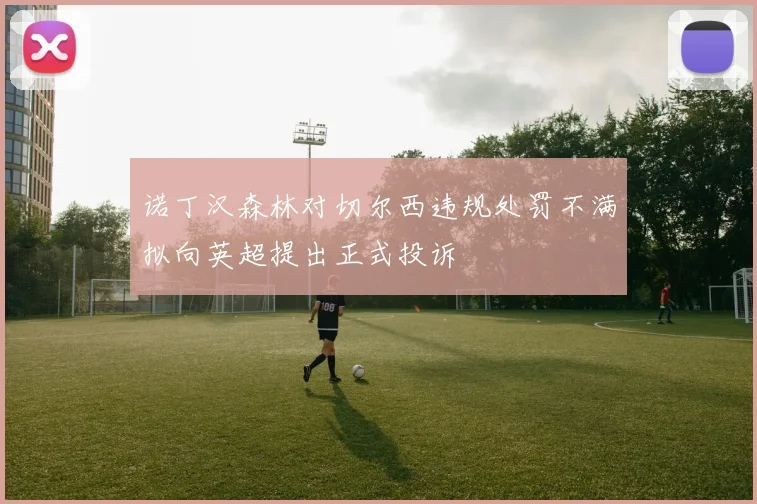 诺丁汉森林对切尔西违规处罚不满拟向英超提出正式投诉