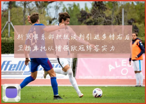 科莫俱乐部积极谈判引进多特右后卫扬库托以增强欧冠阵容实力