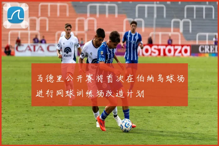 马德里公开赛将首次在伯纳乌球场进行网球训练场改造计划
